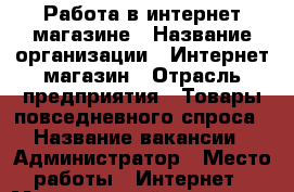 Работа в интернет-магазине › Название организации ­ Интернет-магазин › Отрасль предприятия ­ Товары повседневного спроса › Название вакансии ­ Администратор › Место работы ­ Интернет › Минимальный оклад ­ 1 000 › Максимальный оклад ­ 100 000 › Возраст от ­ 23 › Возраст до ­ 50 - Мурманская обл. Работа » Вакансии   . Мурманская обл.